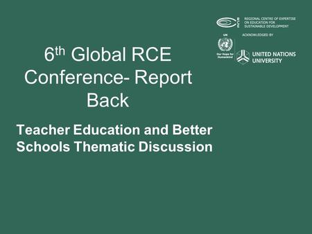6 th Global RCE Conference- Report Back Teacher Education and Better Schools Thematic Discussion.