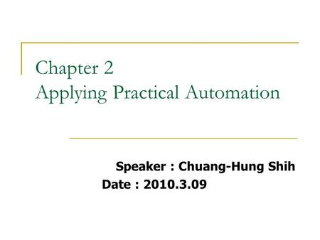 Chapter 2 Applying Practical Automation Speaker : Chuang-Hung Shih Date : 2010.3.09.