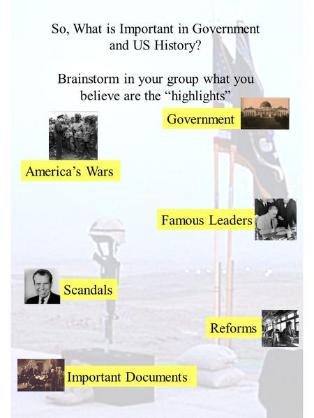 So, What is Important in Government and US History? Brainstorm in your group what you believe are the “highlights” America’s Wars Famous Leaders Scandals.