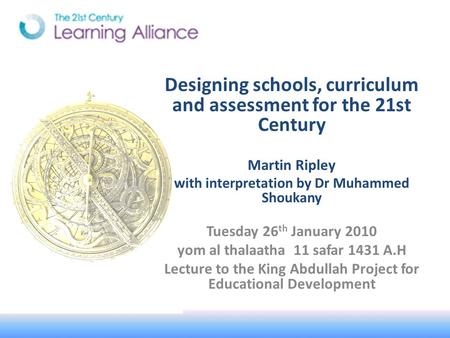 Designing schools, curriculum and assessment for the 21st Century Martin Ripley with interpretation by Dr Muhammed Shoukany Tuesday 26 th January 2010.