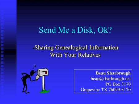 Send Me a Disk, Ok? -Sharing Genealogical Information With Your Relatives Beau Sharbrough PO Box 3170 Grapevine TX 76099-3170.