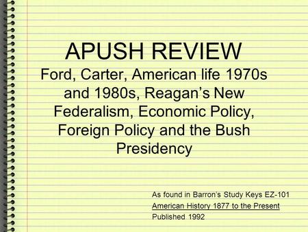 APUSH REVIEW Ford, Carter, American life 1970s and 1980s, Reagan’s New Federalism, Economic Policy, Foreign Policy and the Bush Presidency As found in.