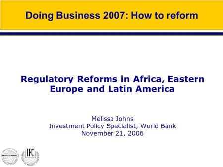 Regulatory Reforms in Africa, Eastern Europe and Latin America Melissa Johns Investment Policy Specialist, World Bank November 21, 2006 Doing Business.