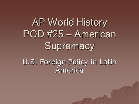 AP World History POD #25 – American Supremacy U.S. Foreign Policy in Latin America.