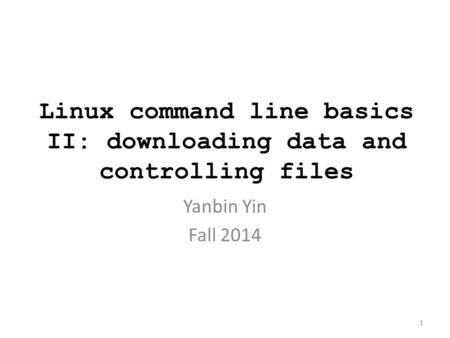 Linux command line basics II: downloading data and controlling files Yanbin Yin Fall 2014 1.