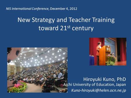 New Strategy and Teacher Training toward 21 st century Hiroyuki Kuno, PhD Aichi University of Education, Japan NIS International.