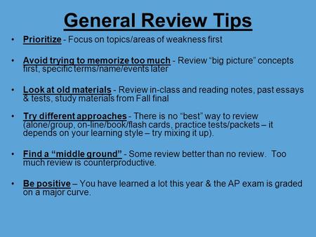 General Review Tips Prioritize - Focus on topics/areas of weakness first Avoid trying to memorize too much - Review “big picture” concepts first, specific.