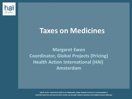 Taxes on Medicines Margaret Ewen Coordinator, Global Projects (Pricing) Health Action International (HAI) Amsterdam.
