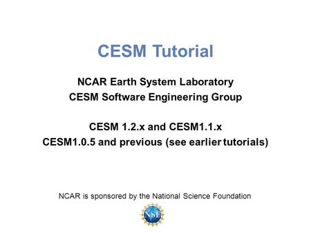CESM Tutorial NCAR Earth System Laboratory CESM Software Engineering Group CESM 1.2.x and CESM1.1.x CESM1.0.5 and previous (see earlier tutorials) NCAR.