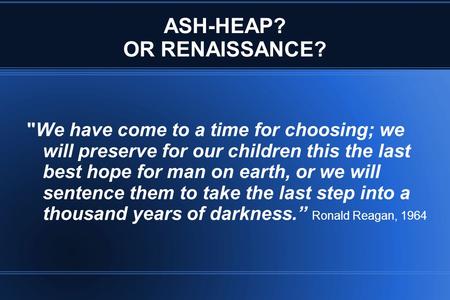 ASH-HEAP? OR RENAISSANCE? We have come to a time for choosing; we will preserve for our children this the last best hope for man on earth, or we will.