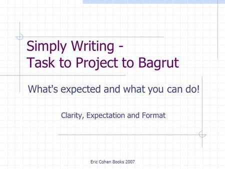 Eric Cohen Books 2007 Simply Writing - Task to Project to Bagrut What's expected and what you can do! Clarity, Expectation and Format.