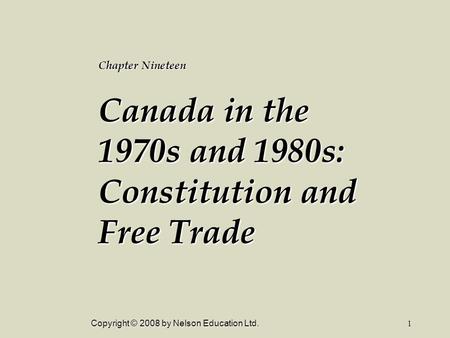 Copyright © 2008 by Nelson Education Ltd.1 Chapter Nineteen Canada in the 1970s and 1980s: Constitution and Free Trade.