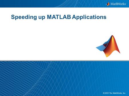1 © 2012 The MathWorks, Inc. Speeding up MATLAB Applications.