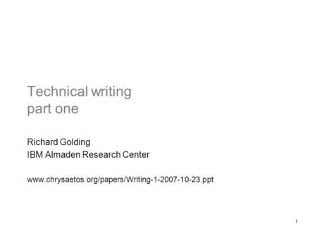 1 Technical writing part one Richard Golding IBM Almaden Research Center www.chrysaetos.org/papers/Writing-1-2007-10-23.ppt.