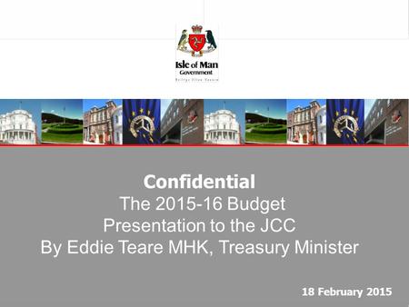 Confidential The 2015-16 Budget Presentation to the JCC By Eddie Teare MHK, Treasury Minister 18 February 2015.