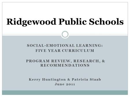 SOCIAL-EMOTIONAL LEARNING: FIVE YEAR CURRICULUM PROGRAM REVIEW, RESEARCH, & RECOMMENDATIONS Kerry Huntington & Patricia Staab June 2011 Ridgewood Public.