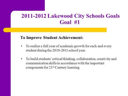 2011-2012 Lakewood City Schools Goals Goal #1 To realize a full year of academic growth for each and every student during the 2010-2011 school year. To.