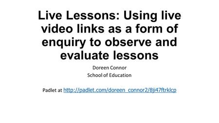 Padlet at http://padlet.com/doreen_connor2/8ji47ftrklcp Live Lessons: Using live video links as a form of enquiry to observe and evaluate lessons Doreen.