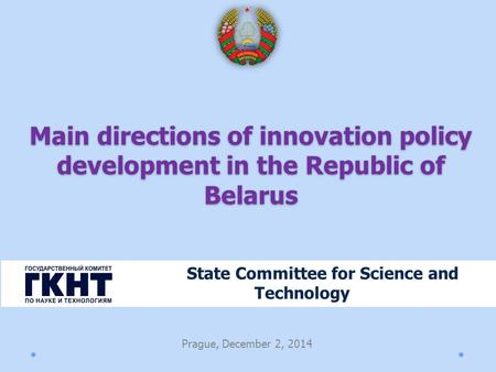 Main directions of innovation policy development in the Republic of Belarus State Committee for Science and Technology Prague, December 2, 2014.