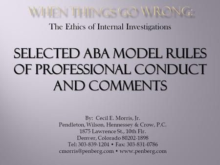 The Ethics of Internal Investigations SELECTED ABA MODEL RULES OF PROFESSIONAL CONDUCT AND COMMENTS By: Cecil E. Morris, Jr. Pendleton, Wilson, Hennessey.