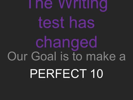 The Writing test has changed Our Goal is to make a PERFECT 10.