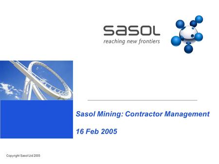 Sasol Mining: Contractor Management 16 Feb 2005 Copyright Sasol Ltd 2005.