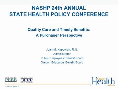 Place Your 1 NASHP 24th ANNUAL STATE HEALTH POLICY CONFERENCE Quality Care and Timely Benefits: A Purchaser Perspective Joan M. Kapowich, R.N. Administrator.