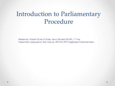 Introduction to Parliamentary Procedure Reference: Robert’s Rules of Order, Newly Revised (RONR), 11 th ed. Presentation prepared by Rick Weaver, RRT-NPS,