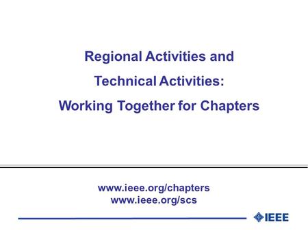 Regional Activities and Technical Activities: Working Together for Chapters www.ieee.org/chapters www.ieee.org/scs.