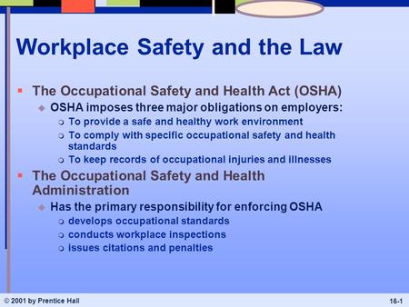 © 2001 by Prentice Hall 16-1 Workplace Safety and the Law  The Occupational Safety and Health Act (OSHA) u OSHA imposes three major obligations on employers:
