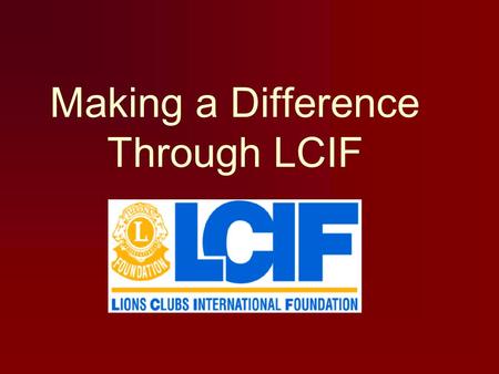 Making a Difference Through LCIF. Great Achievements in 40 Years LCIF has awarded: more than 8,700 grants totaling $610 million $33.7 million last fiscal.
