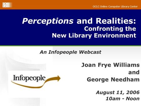 OCLC Online Computer Library Center Perceptions and Realities: Confronting the New Library Environment An Infopeople Webcast Joan Frye Williams and George.