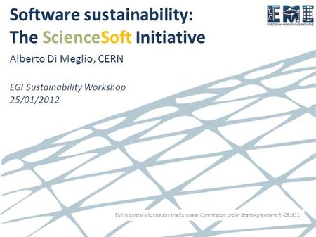 EMI is partially funded by the European Commission under Grant Agreement RI-261611 Software sustainability: The ScienceSoft Initiative Alberto Di Meglio,