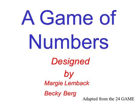 A Game of Numbers A Game of Numbers A Game of Numbers A Game of Numbers A Game of Numbers Designed by Margie Lemback Becky Berg Adapted from the 24 GAME.