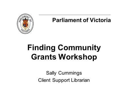 Parliament of Victoria Finding Community Grants Workshop Sally Cummings Client Support Librarian.