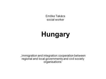 Emőke Takács social worker Hungary „Immigration and integration:cooperation between regional and local governments and civil society organisations”