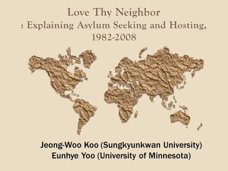 Love Thy Neighbor : Explaining Asylum Seeking and Hosting, 1982-2008 Jeong-Woo Koo (Sungkyunkwan University) Eunhye Yoo (University of Minnesota)
