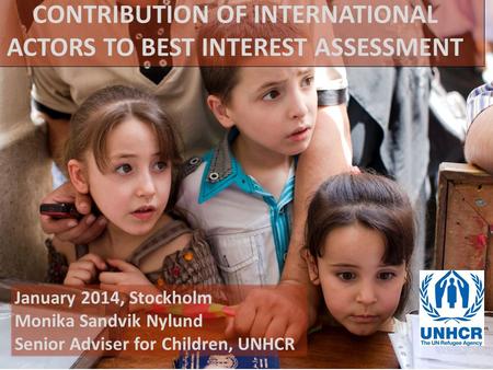 January 2014, Stockholm Monika Sandvik Nylund Senior Adviser for Children, UNHCR CONTRIBUTION OF INTERNATIONAL ACTORS TO BEST INTEREST ASSESSMENT.