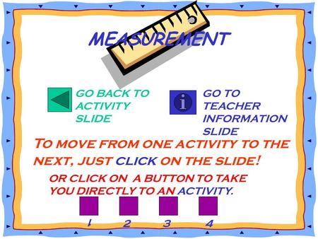 GO BACK TO ACTIVITY SLIDE GO TO TEACHER INFORMATION SLIDE To move from one activity to the next, just click on the slide! MEASUREMENT OR CLICK ON A BUTTON.