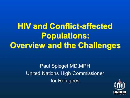HIV and Conflict-affected Populations: Overview and the Challenges Paul Spiegel MD,MPH United Nations High Commissioner for Refugees.