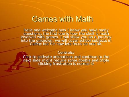 Games with Math Hello and welcome now I know you have many questions, the first one is how the shell is math involved with games. I will show you on a.