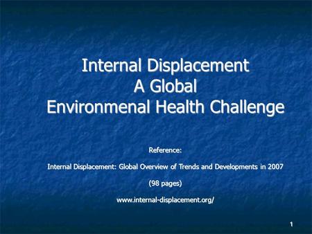 1 Internal Displacement A Global Environmenal Health Challenge Reference: Internal Displacement: Global Overview of Trends and Developments in 2007 (98.