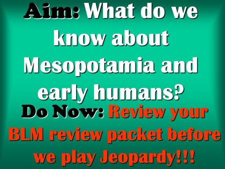 Aim: What do we know about Mesopotamia and early humans? Do Now: Review your BLM review packet before we play Jeopardy!!!