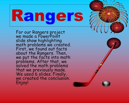 Rangers For our Rangers project we made a PowerPoint slide show highlighting math problems we created. First, we found out facts about the Rangers. Then,