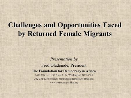 Challenges and Opportunities Faced by Returned Female Migrants Presentation by Fred Oladeinde, President The Foundation for Democracy in Africa 1612 K.