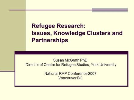 Refugee Research: Issues, Knowledge Clusters and Partnerships Susan McGrath PhD Director of Centre for Refugee Studies, York University National RAP Conference.