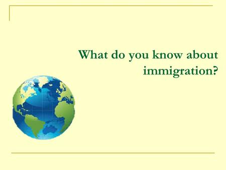 What do you know about immigration?. Objective To learn about the history, policy, and processes involved in becoming an American immigrant in order to.