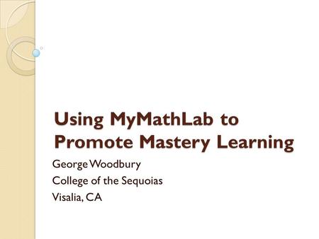 Using MyMathLab to Promote Mastery Learning George Woodbury College of the Sequoias Visalia, CA.