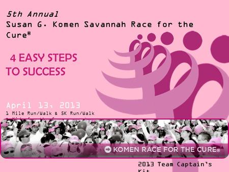 5th Annual Susan G. Komen Savannah Race for the Cure ® 4 EASY STEPS TO SUCCESS April 13, 2013 1 Mile Run/Walk & 5K Run/Walk & Kids for the Cure 2013 Team.