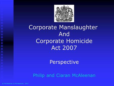 Corporate Manslaughter And Corporate Homicide Act 2007 Perspective Philip and Ciaran McAleenan © McAleenan & McAleenan, 2007.